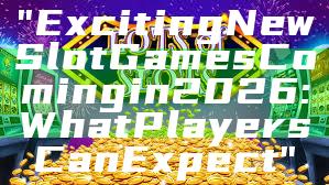 "Exciting New Slot Games Coming in 2026: What Players Can Expect"
