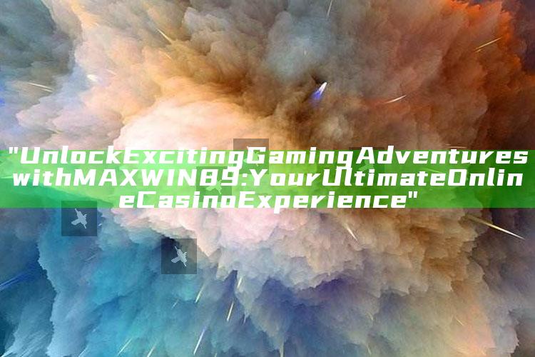 "Unlock Exciting Gaming Adventures with MAXWIN89: Your Ultimate Online Casino Experience"