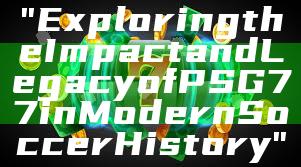 "Exploring the Impact and Legacy of PSG 77 in Modern Soccer History"