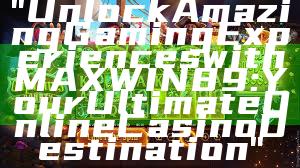 "Unlock Amazing Gaming Experiences with MAXWIN89: Your Ultimate Online Casino Destination"