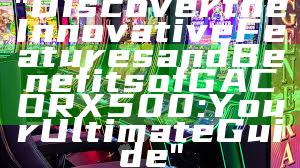 "Discover the Innovative Features and Benefits of GACORX500: Your Ultimate Guide"