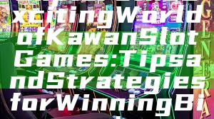 Explore the Exciting World of Kawan Slot Games: Tips and Strategies for Winning Big!